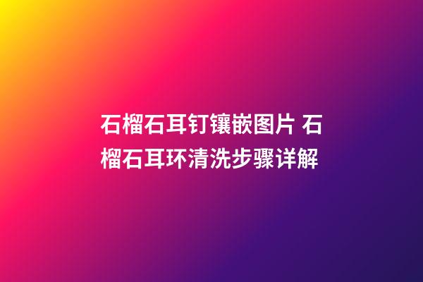 石榴石耳钉镶嵌图片 石榴石耳环清洗步骤详解